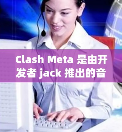 Clash Meta 是由开发者 jack 推出的音乐播放器，功能强大，支持多种音乐格式和高质量音效处理。订阅更新是保持软件功能和兼容性的重要方式，可以确保你有最新版本的软件，享受更好的使用体验