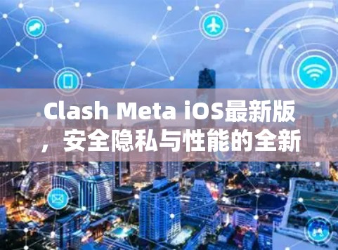 Clash Meta iOS最新版，安全隐私与性能的全新升级