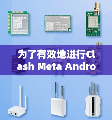 为了有效地进行Clash Meta Android线路测试，可以按照以下步骤进行