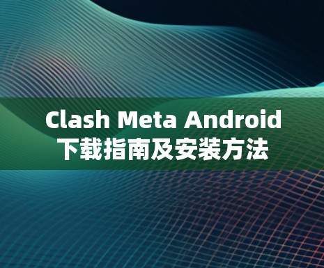 Clash Meta Android下载指南及安装方法 Clash Meta Android下载指南及安装方法