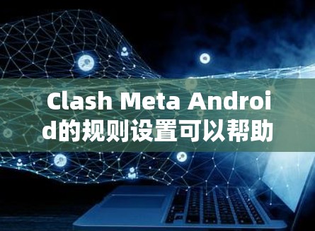 Clash Meta Android的规则设置可以帮助用户更好地管理应用程序的行为和网络使用情况。以下是常见的规则设置指南，供您参考