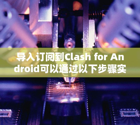 导入订阅到Clash for Android可以通过以下步骤实现 导入订阅到Clash for Android可以通过以下步骤实现