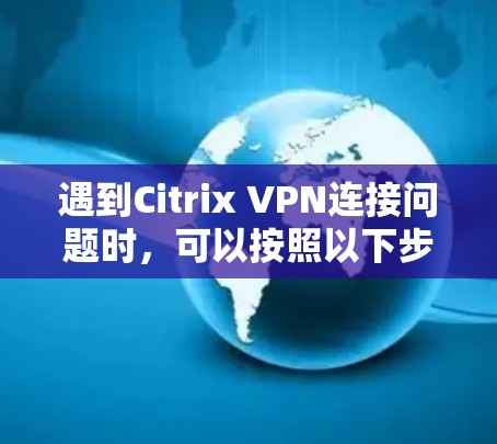 遇到Citrix VPN连接问题时，可以按照以下步骤逐步排查和解决