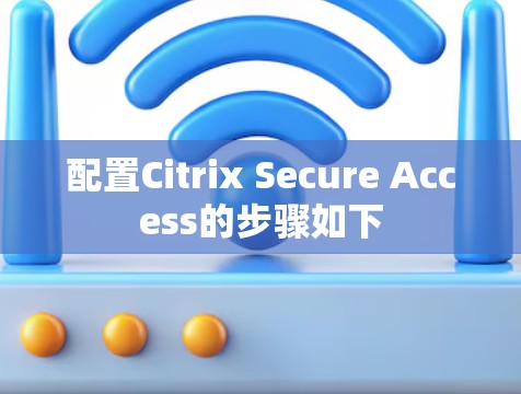 配置Citrix Secure Access的步骤如下