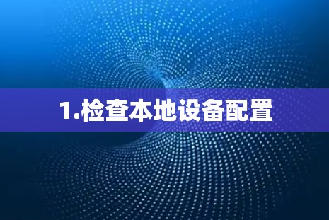 1.检查本地设备配置 1.检查本地设备配置