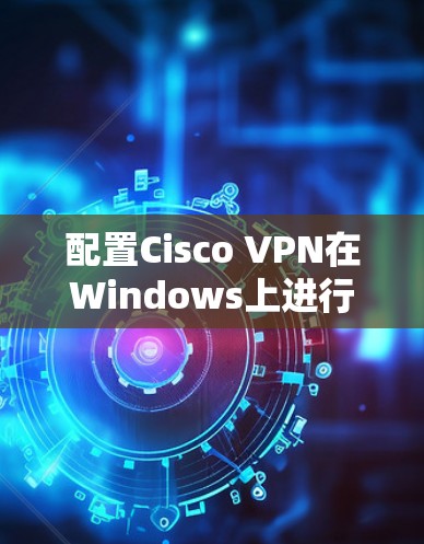 配置Cisco VPN在Windows上进行企业连接，以下是详细的步骤指南