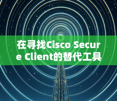 在寻找Cisco Secure Client的替代工具或比较企业VPN解决方案时，您可以考虑以下几种替代方案