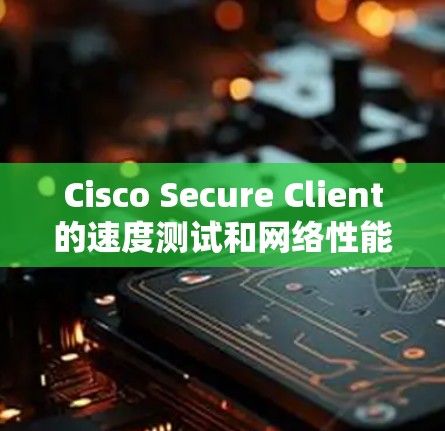 Cisco Secure Client的速度测试和网络性能评估是确保网络连接稳定、安全且高效的重要步骤。以下是一些常用的方法和工具，帮助你进行速度测试和网络性能评估