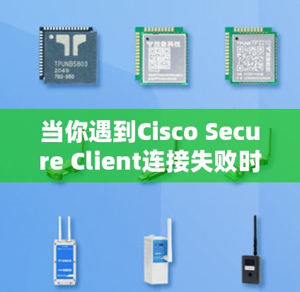 当你遇到Cisco Secure Client连接失败时，可以按照以下步骤逐一排查和解决问题