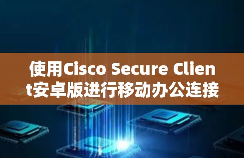 使用Cisco Secure Client安卓版进行移动办公连接的步骤如下