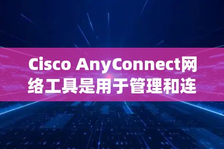 Cisco AnyConnect网络工具是用于管理和连接网络设备的强大工具，广泛应用于企业网络环境中。以下是对其功能和使用方法的总结，帮助您更好地理解和应用