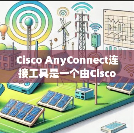 Cisco AnyConnect连接工具是一个由Cisco公司开发的网络管理和安全解决方案，主要用于通过VPN或其他安全连接方式为用户提供安全的远程访问公司网络的能力。以下是对该工具的详细介绍