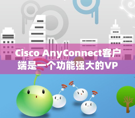 Cisco AnyConnect客户端是一个功能强大的VPN解决方案，旨在为企业和个人用户提供安全、稳定和灵活的网络连接体验。以下是对该客户端的详细介绍