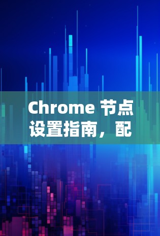 Chrome 节点设置指南，配置与优化指南