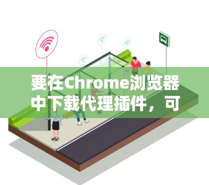 要在Chrome浏览器中下载代理插件，可以按照以下步骤操作