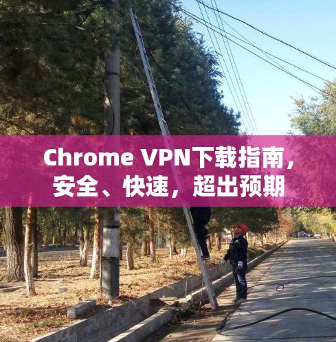 Chrome VPN下载指南,安全、快速,超出预期 Chrome VPN下载指南,安全、快速,超出预期