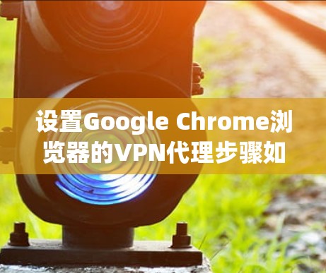 设置Google Chrome浏览器的VPN代理步骤如下 设置Google Chrome浏览器的VPN代理步骤如下
