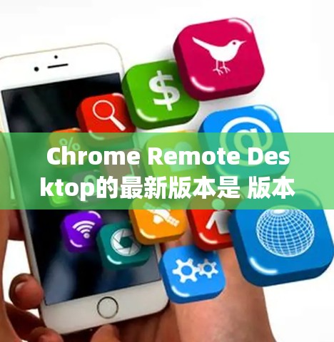 Chrome Remote Desktop的最新版本是 版本150.发布于 2024年6月。以下是安装和使用最新版本的步骤