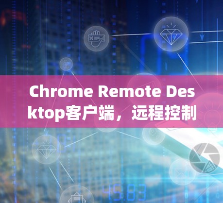 Chrome Remote Desktop客户端，远程控制神器