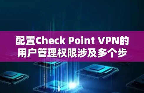 配置Check Point VPN的用户管理权限涉及多个步骤，以下是详细的分步说明