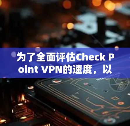 为了全面评估Check Point VPN的速度，以下是详细的测试步骤和结果分析