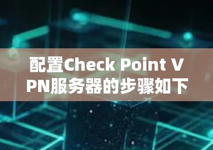 配置Check Point VPN服务器的步骤如下 配置Check Point VPN服务器的步骤如下