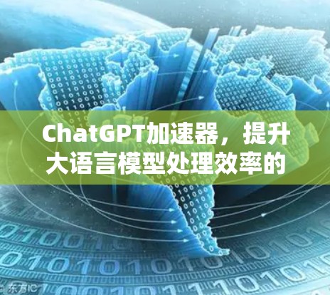 ChatGPT加速器，提升大语言模型处理效率的技术手段