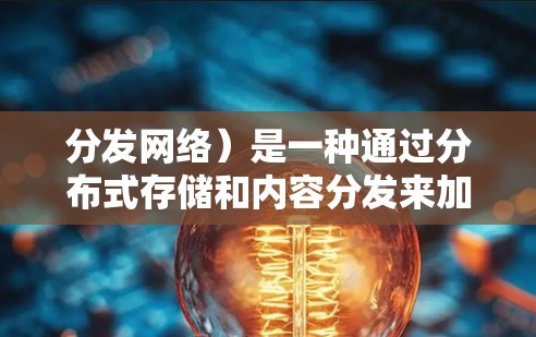 分发网络)是一种通过分布式存储和内容分发来加速内容加载的技术,广泛应用于提升网站和应用程序的性能。以下是CDN网络加速的详细解析 分发网络)是一种通过分布式存储和内容分发来加速内容加载的技术,广泛应用于提升网站和应用程序的性能。以下是CDN网络加速的详细解析