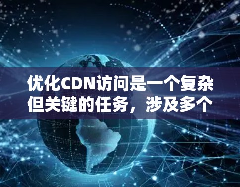 优化CDN访问是一个复杂但关键的任务,涉及多个方面的考虑和实施。以下是对优化CDN访问的分步骤总结 优化CDN访问是一个复杂但关键的任务,涉及多个方面的考虑和实施。以下是对优化CDN访问的分步骤总结