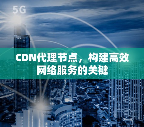 CDN代理节点,构建高效网络服务的关键 CDN代理节点,构建高效网络服务的关键
