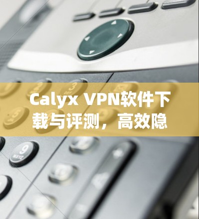 Calyx VPN软件下载与评测,高效隐私保护工具 Calyx VPN软件下载与评测,高效隐私保护工具