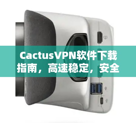 CactusVPN软件下载指南，高速稳定，安全隐私