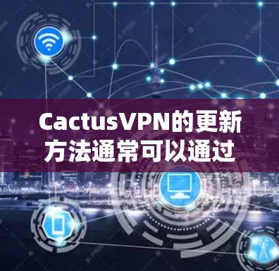 CactusVPN的更新方法通常可以通过以下步骤进行