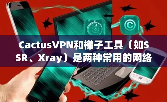 CactusVPN和梯子工具（如SSR、Xray）是两种常用的网络工具，各自适用于不同的场景。以下是它们的对比和使用建议