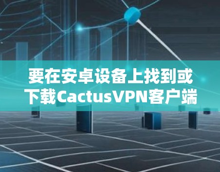 要在安卓设备上找到或下载CactusVPN客户端，您可以按照以下步骤操作