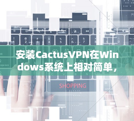 安装CactusVPN在Windows系统上相对简单，以下是详细的步骤指南