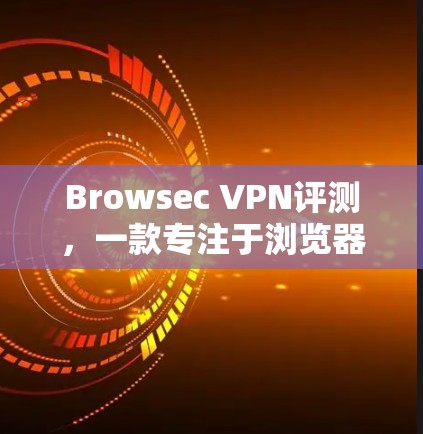 Browsec VPN评测,一款专注于浏览器的高效VPN解决方案 Browsec VPN评测,一款专注于浏览器的高效VPN解决方案
