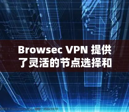 Browsec VPN 提供了灵活的节点选择和线路测试功能，帮助用户确保最佳的网络性能和安全性。以下是关于如何选择Browsec VPN节点以及如何进行线路测试的详细指南