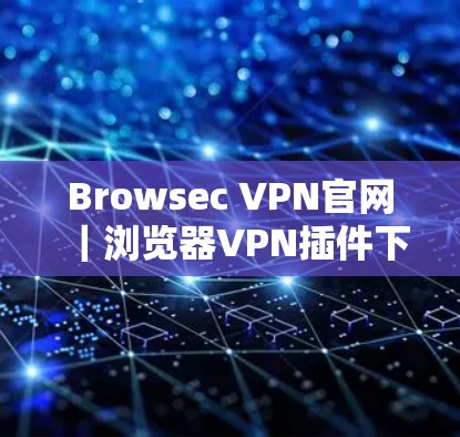 Browsec VPN官网｜浏览器VPN插件下载与评测