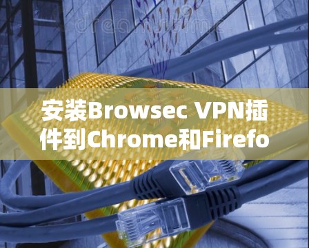 安装Browsec VPN插件到Chrome和Firefox浏览器的步骤如下