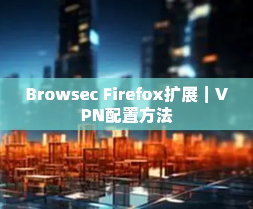 Browsec Firefox扩展｜VPN配置方法