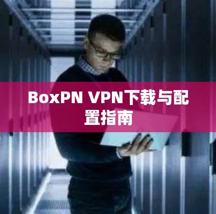 BoxPN VPN下载与配置指南