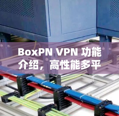 BoxPN VPN 功能介绍，高性能多平台支持与隐私保护