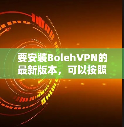 要安装BolehVPN的最新版本，可以按照以下步骤操作