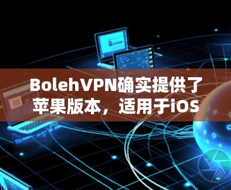 BolehVPN确实提供了苹果版本，适用于iOS设备。以下是如何在iOS上使用BolehVPN的详细指引
