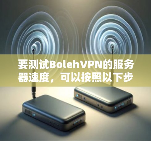 要测试BolehVPN的服务器速度，可以按照以下步骤进行