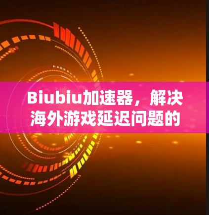 Biubiu加速器，解决海外游戏延迟问题的秘密