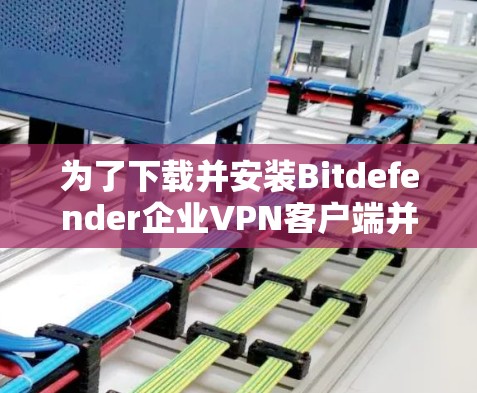 为了下载并安装Bitdefender企业VPN客户端并教你如何使用,请按照以下步骤操作 为了下载并安装Bitdefender企业VPN客户端并教你如何使用,请按照以下步骤操作