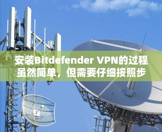 安装Bitdefender VPN的过程虽然简单，但需要仔细按照步骤操作以确保顺利完成。以下是详细的安装步骤