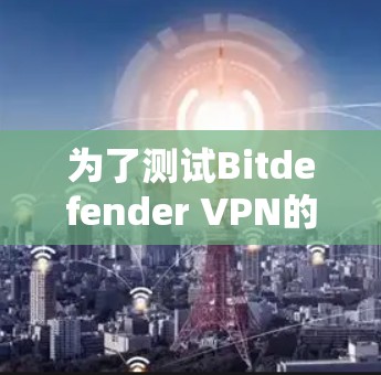 为了测试Bitdefender VPN的速度和性能，我们可以按照以下步骤进行